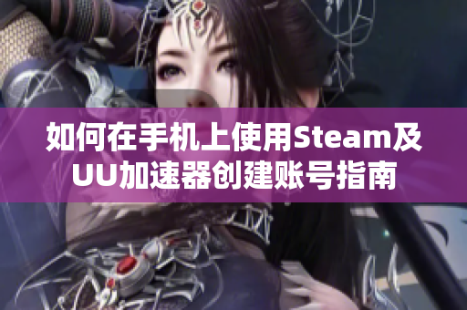 如何在手机上使用Steam及UU加速器创建账号指南