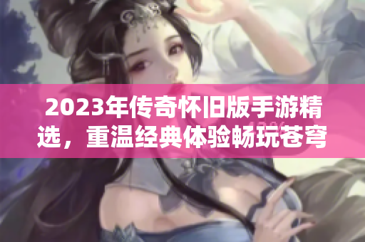 2023年传奇怀旧版手游精选，重温经典体验畅玩苍穹手游网