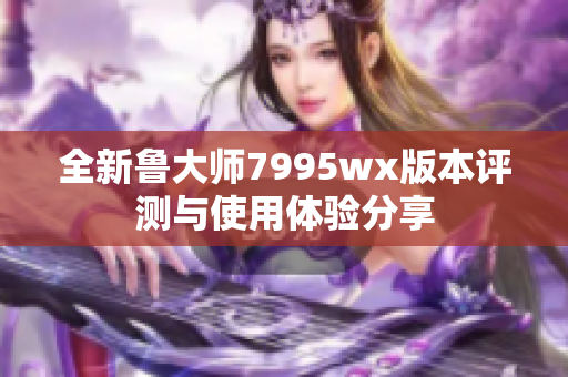 全新鲁大师7995wx版本评测与使用体验分享