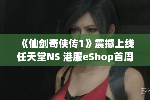 《仙剑奇侠传1》震撼上线任天堂NS 港服eShop首周特惠81港币