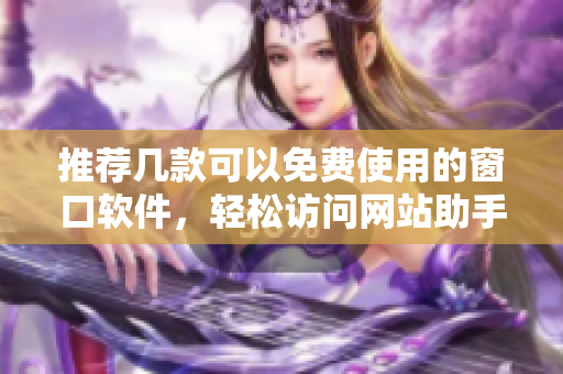 推荐几款可以免费使用的窗口软件，轻松访问网站助手