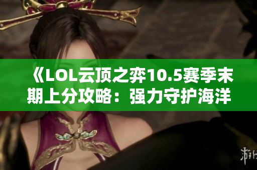 《LOL云顶之弈10.5赛季末期上分攻略：强力守护海洋法阵容解析》