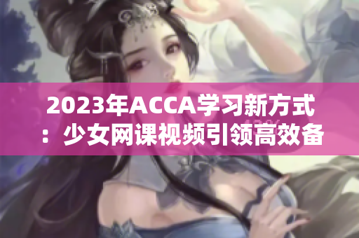 2023年ACCA学习新方式：少女网课视频引领高效备考