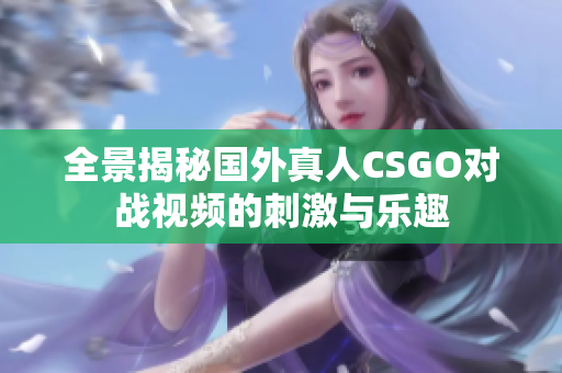 全景揭秘国外真人CSGO对战视频的刺激与乐趣