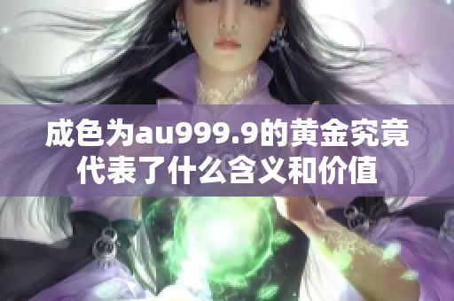 成色为au999.9的黄金究竟代表了什么含义和价值