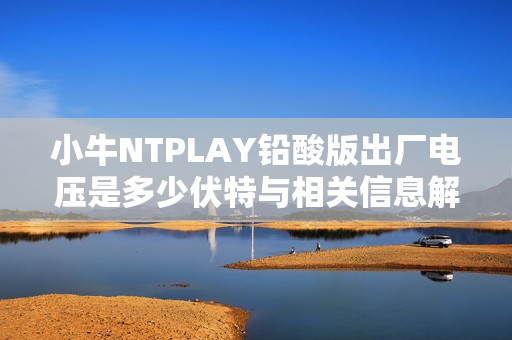 小牛NTPLAY铅酸版出厂电压是多少伏特与相关信息解析