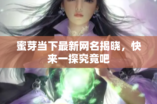 蜜芽当下最新网名揭晓，快来一探究竟吧