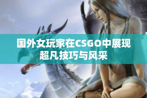 国外女玩家在CSGO中展现超凡技巧与风采