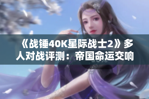 《战锤40K星际战士2》多人对战评测：帝国命运交响曲与变革之旅