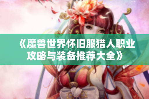 《魔兽世界怀旧服猎人职业攻略与装备推荐大全》