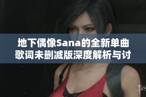 地下偶像Sana的全新单曲歌词未删减版深度解析与讨论