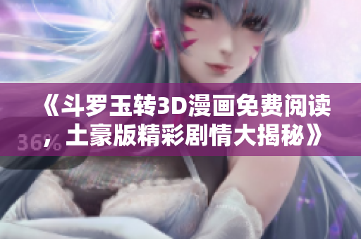 《斗罗玉转3D漫画免费阅读，土豪版精彩剧情大揭秘》