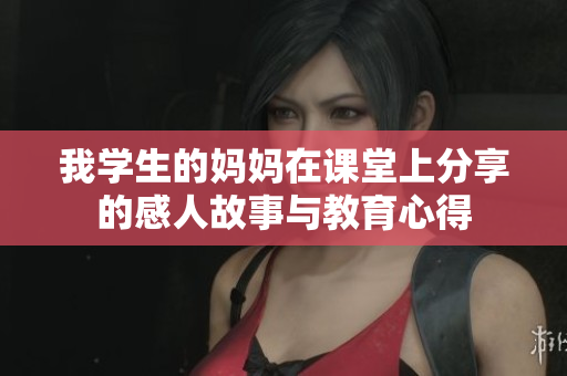 我学生的妈妈在课堂上分享的感人故事与教育心得