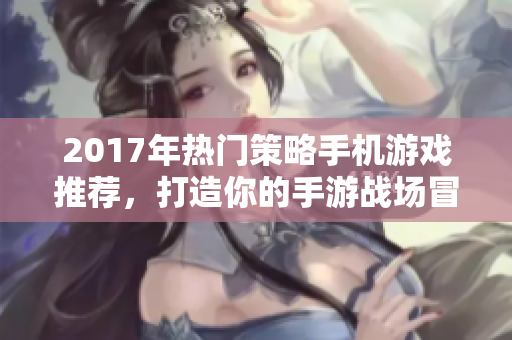 2017年热门策略手机游戏推荐，打造你的手游战场冒险