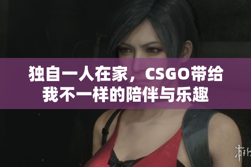 独自一人在家，CSGO带给我不一样的陪伴与乐趣