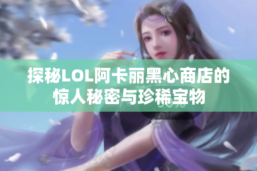 探秘LOL阿卡丽黑心商店的惊人秘密与珍稀宝物