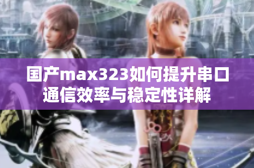 国产max323如何提升串口通信效率与稳定性详解