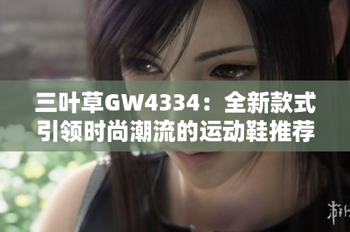 三叶草GW4334：全新款式引领时尚潮流的运动鞋推荐