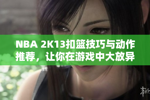 NBA 2K13扣篮技巧与动作推荐，让你在游戏中大放异彩