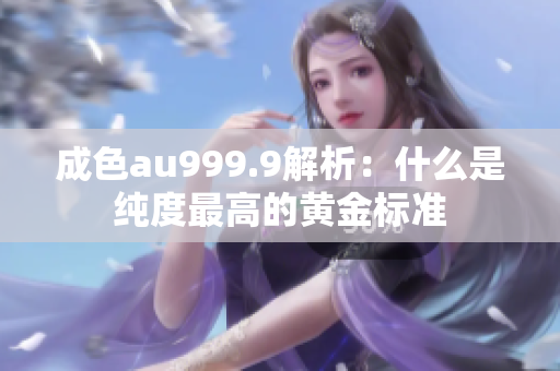 成色au999.9解析：什么是纯度最高的黄金标准