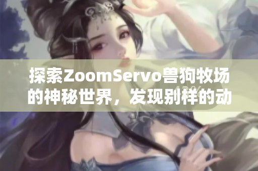 探索ZoomServo兽狗牧场的神秘世界，发现别样的动物魅力