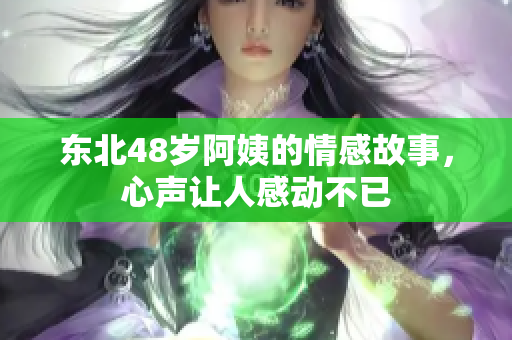 东北48岁阿姨的情感故事，心声让人感动不已