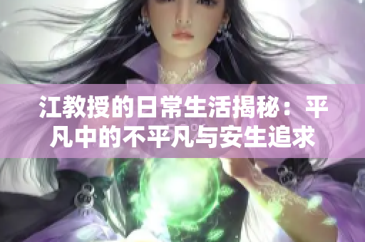 江教授的日常生活揭秘：平凡中的不平凡与安生追求