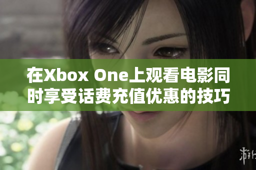 在Xbox One上观看电影同时享受话费充值优惠的技巧