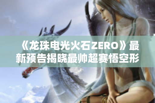 《龙珠电光火石ZERO》最新预告揭晓最帅超赛悟空形象