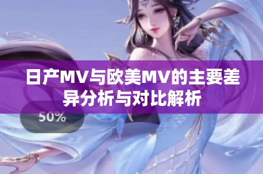 日产MV与欧美MV的主要差异分析与对比解析