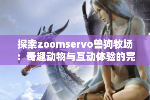 探索zoomservo兽狗牧场：奇趣动物与互动体验的完美结合