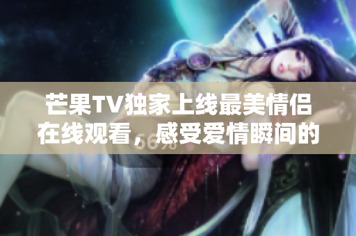 芒果TV独家上线最美情侣在线观看，感受爱情瞬间的动人魅力