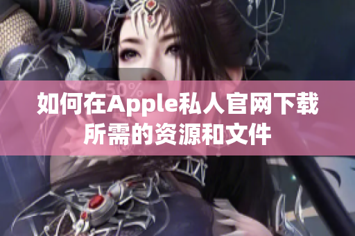 如何在Apple私人官网下载所需的资源和文件