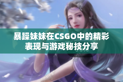 暴躁妹妹在CSGO中的精彩表现与游戏秘技分享