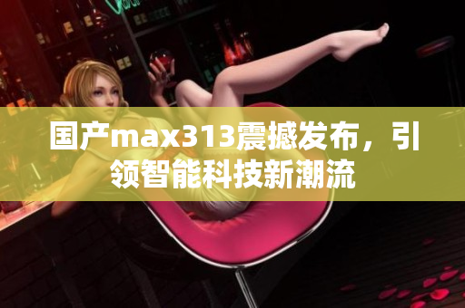 国产max313震撼发布，引领智能科技新潮流