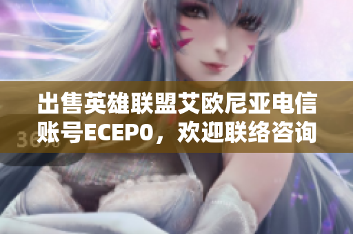 出售英雄联盟艾欧尼亚电信账号ECEP0，欢迎联络咨询