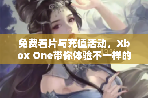 免费看片与充值活动，Xbox One带你体验不一样的娱乐享受