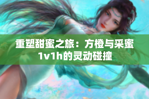 重塑甜蜜之旅：方橙与采蜜1v1h的灵动碰撞