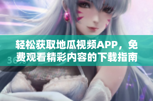 轻松获取地瓜视频APP，免费观看精彩内容的下载指南