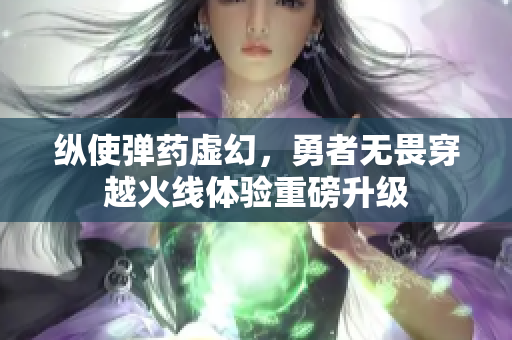 纵使弹药虚幻，勇者无畏穿越火线体验重磅升级