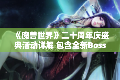 《魔兽世界》二十周年庆盛典活动详解 包含全新Boss与坐骑外观