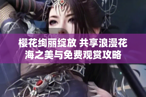 樱花绚丽绽放 共享浪漫花海之美与免费观赏攻略