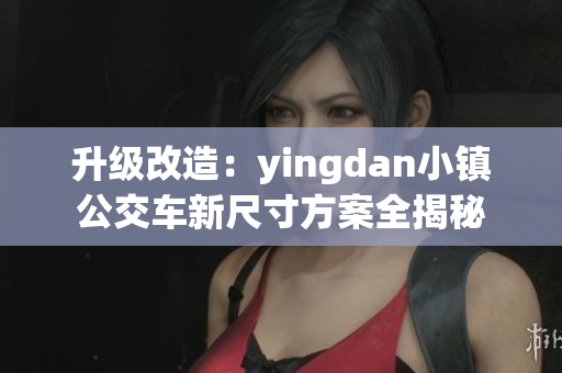 升级改造：yingdan小镇公交车新尺寸方案全揭秘