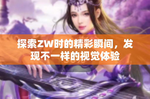 探索ZW时的精彩瞬间，发现不一样的视觉体验