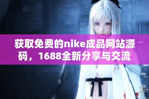 获取免费的nike成品网站源码，1688全新分享与交流