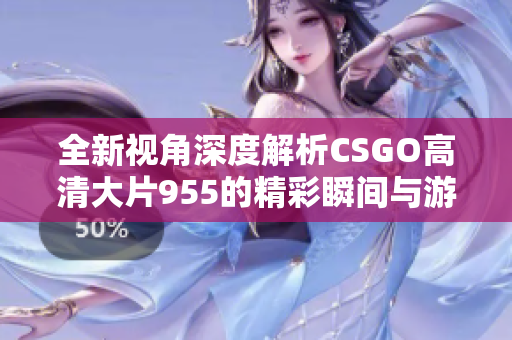 全新视角深度解析CSGO高清大片955的精彩瞬间与游戏魅力
