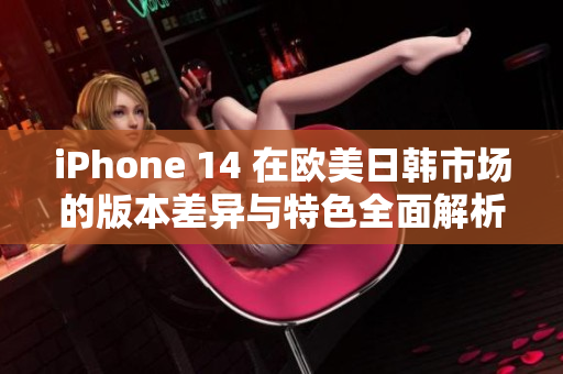 iPhone 14 在欧美日韩市场的版本差异与特色全面解析