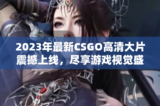 2023年最新CSGO高清大片震撼上线，尽享游戏视觉盛宴