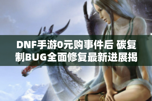 DNF手游0元购事件后 碳复制BUG全面修复最新进展揭秘