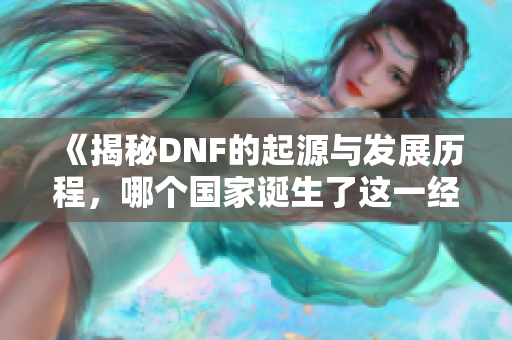 《揭秘DNF的起源与发展历程，哪个国家诞生了这一经典游戏》